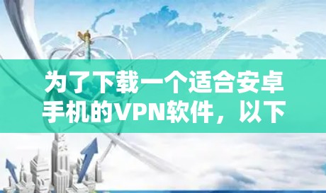 为了下载一个适合安卓手机的VPN软件,以下是一些建议和步骤