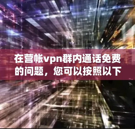 在营帐vpn群内通话免费的问题，您可以按照以下步骤操作