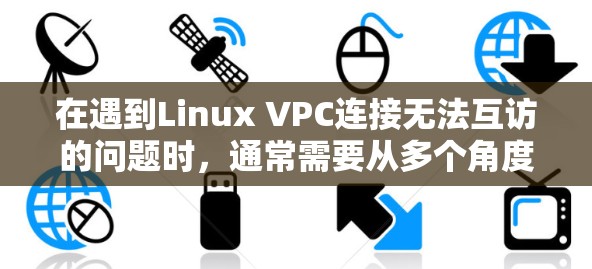 在遇到Linux VPC连接无法互访的问题时，通常需要从多个角度排查可能的原因。以下是一步步的解决方案