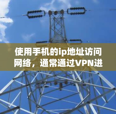 使用手机的ip地址访问网络,通常通过VPN进行。以下是详细的步骤指南