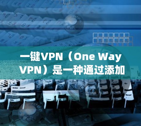一键VPN(One Way VPN)是一种通过添加到浏览器中的安全软件,允许用户远程登录到目标网站或应用。它不需要用户手动下载或安装任何软件,只需通过浏览器的添加功能添加即可