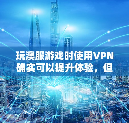 玩澳服游戏时使用VPN确实可以提升体验，但需权衡安全与功能。以下是详细的步骤指南