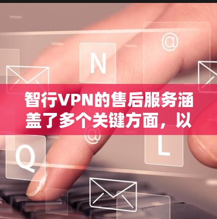 智行VPN的售后服务涵盖了多个关键方面，以下是全面的总结