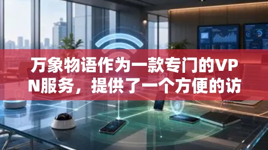 万象物语作为一款专门的VPN服务，提供了一个方便的访问方式，尤其是在用户对视频内容需求较高的情况下。以下是对万象物语的详细分析和推荐