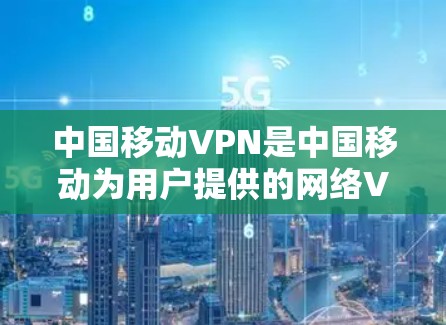 中国移动VPN是中国移动为用户提供的网络VPN服务，旨在提供安全、可靠的网络连接。以下是关于中国移动VPN下载的一些关键信息
