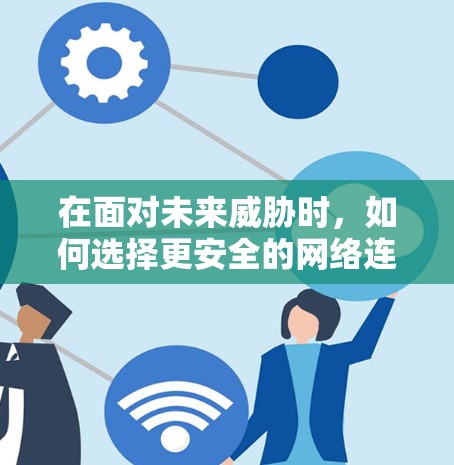 在面对未来威胁时，如何选择更安全的网络连接方式？