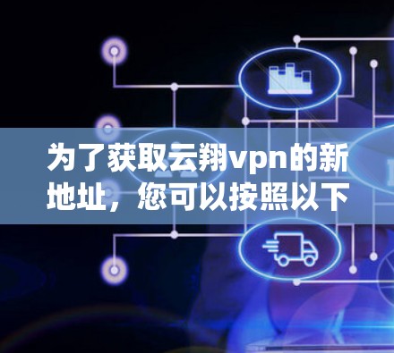 为了获取云翔vpn的新地址，您可以按照以下步骤进行