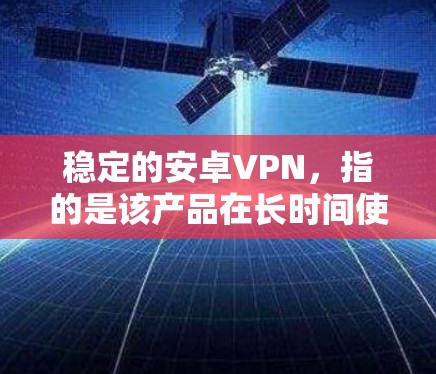 稳定的安卓VPN,指的是该产品在长时间使用后表现出较好的性能、稳定性、可靠性等表现。以下是一些可能与稳定的安卓VPN相关的考虑因素