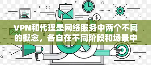 VPN和代理是网络服务中两个不同的概念,各自在不同阶段和场景中发挥作用。以下是对两者的主要区别和比较