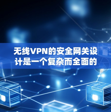 无线VPN的安全网关设计是一个复杂而全面的过程，涉及多个因素和配置步骤。以下是对无线VPN安全网关的系统性总结