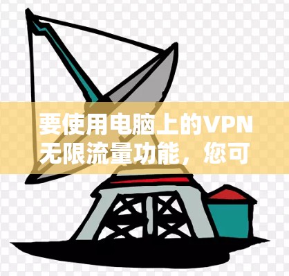 要使用电脑上的VPN无限流量功能，您可以按照以下步骤操作
