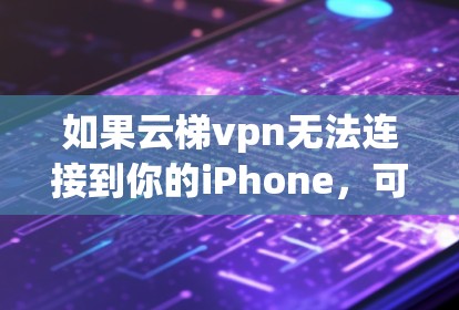 如果云梯vpn无法连接到你的iPhone,可以按照以下步骤进行排查