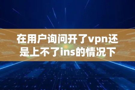 在用户询问开了vpn还是上不了ins的情况下,我们需要考虑几种可能的原因和解决方案。以下是详细的分析和建议