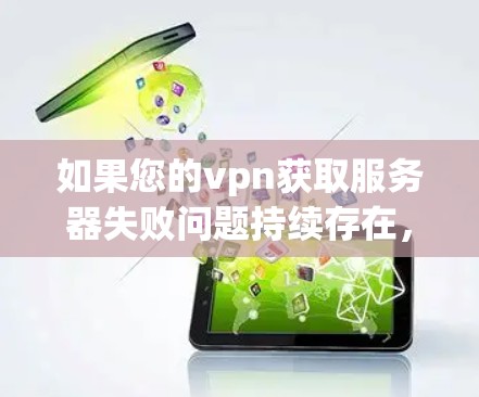 如果您的vpn获取服务器失败问题持续存在，以下是一些可能的解决步骤和问题排查方法