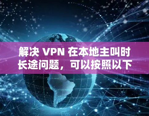 解决 VPN 在本地主叫时长途问题,可以按照以下步骤进行