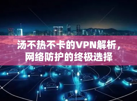 汤不热不卡的VPN解析,网络防护的终极选择