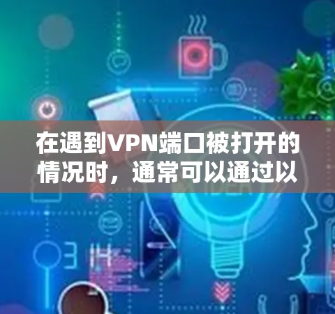 在遇到VPN端口被打开的情况时,通常可以通过以下步骤进行排查和解决