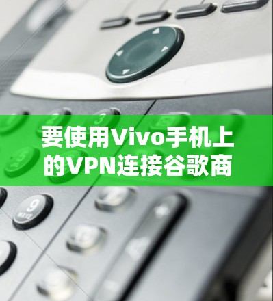 要使用Vivo手机上的VPN连接谷歌商店,您可以按照以下步骤操作