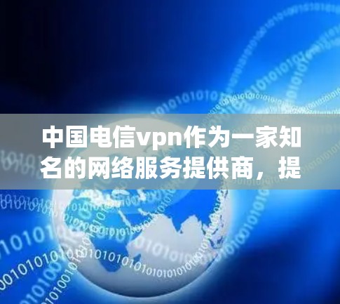 中国电信vpn作为一家知名的网络服务提供商,提供多种网络服务和解决方案,满足不同用户的需求。以下是对中国电信vpn业务的详细介绍