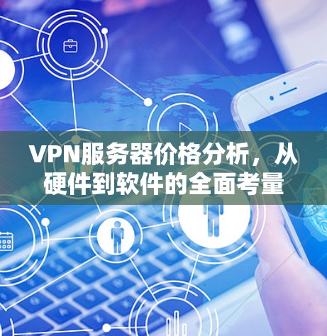 VPN服务器价格分析,从硬件到软件的全面考量 VPN服务器价格分析,从硬件到软件的全面考量