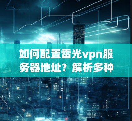 如何配置雷光vpn服务器地址?解析多种配置方式 如何配置雷光vpn服务器地址?解析多种配置方式