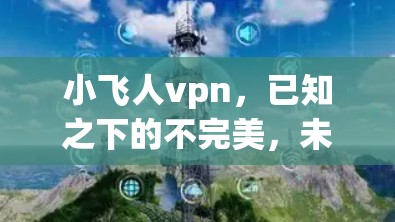 小飞人vpn,已知之下的不完美,未知之上的挑战 小飞人vpn,已知之下的不完美,未知之上的挑战