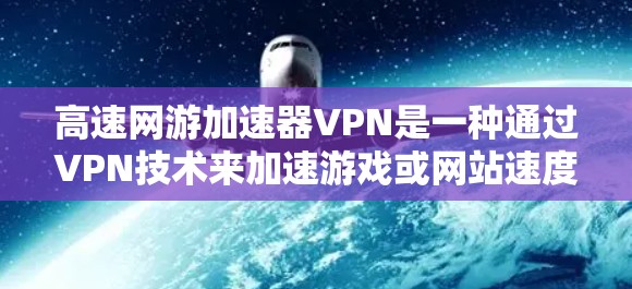 高速网游加速器VPN是一种通过VPN技术来加速游戏或网站速度的网络加速技术，通常连接到服务器端，利用加密技术、网络缓存和高速带宽来快速下载和上传资源。以下是关于高速网游加速器VPN的详细总结