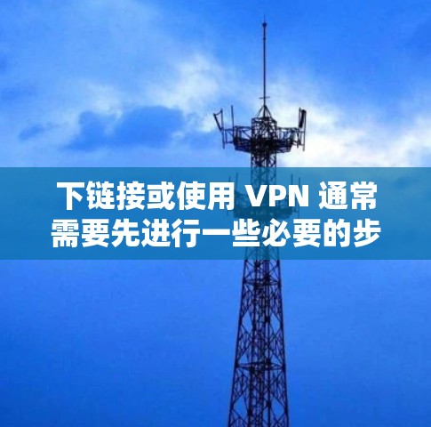 下链接或使用 VPN 通常需要先进行一些必要的步骤,包括支付或购买服务。以下是一些常见的步骤和注意事项 下链接或使用 VPN 通常需要先进行一些必要的步骤,包括支付或购买服务。以下是一些常见的步骤和注意事项