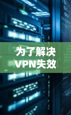 为了解决VPN失效的问题，您可以按照以下步骤进行检查和处理
