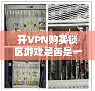 开VPN购买锁区游戏是否是一个合理的选择，取决于您的具体需求和使用习惯。以下是详细的分析和建议