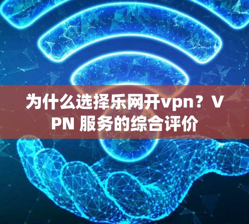 为什么选择乐网开vpn?VPN 服务的综合评价 为什么选择乐网开vpn?VPN 服务的综合评价