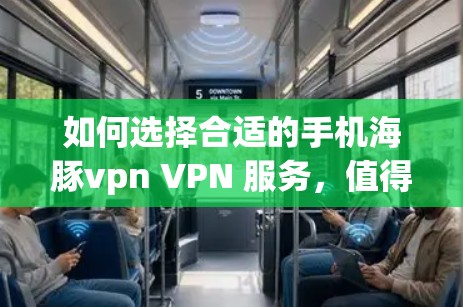 如何选择合适的手机海豚vpn VPN 服务，值得推荐的几个选择