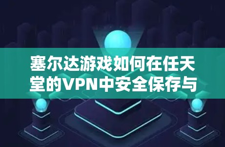 塞尔达游戏如何在任天堂的VPN中安全保存与下载