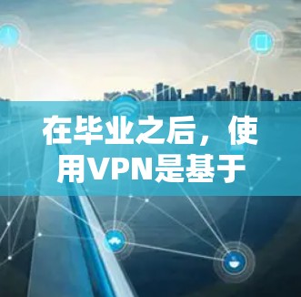 在毕业之后,使用VPN是基于多方面考虑的,具体取决于个人需求和限制。以下是对VPN使用的一些建议 在毕业之后,使用VPN是基于多方面考虑的,具体取决于个人需求和限制。以下是对VPN使用的一些建议