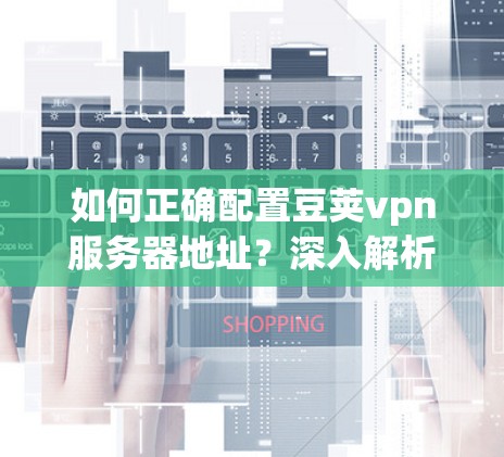 如何正确配置豆荚vpn服务器地址?深入解析豆荚vpn的核心功能与配置指南 如何正确配置豆荚vpn服务器地址?深入解析豆荚vpn的核心功能与配置指南