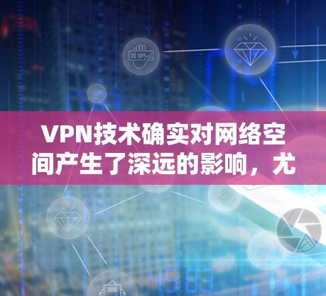 VPN技术确实对网络空间产生了深远的影响，尤其是在国际通信和网络主权方面。以下是一些关键点