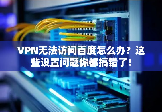 VPN无法访问百度怎么办?这些设置问题你都搞错了! VPN无法访问百度怎么办?这些设置问题你都搞错了!