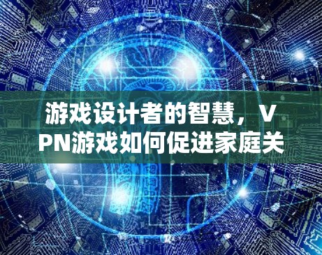 游戏设计者的智慧，VPN游戏如何促进家庭关系与安全