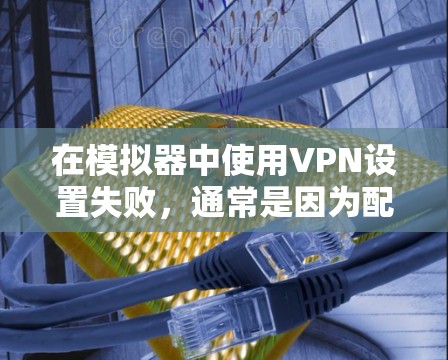在模拟器中使用VPN设置失败，通常是因为配置错误或者环境问题导致。以下是一些建议，帮助你解决问题