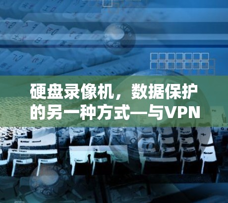 硬盘录像机,数据保护的另一种方式—与VPN的结合 硬盘录像机,数据保护的另一种方式—与VPN的结合