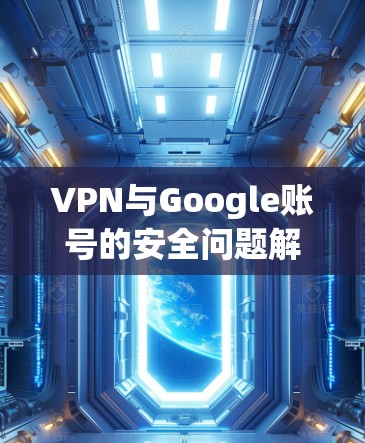 VPN与Google账号的安全问题解析 VPN与Google账号的安全问题解析