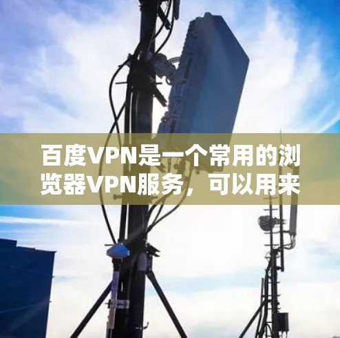 百度VPN是一个常用的浏览器VPN服务，可以用来访问各种VPN网站。以下是一些基本的使用方法