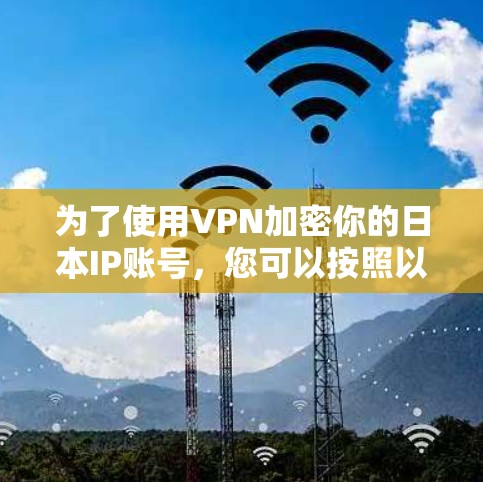 为了使用VPN加密你的日本IP账号，您可以按照以下步骤操作