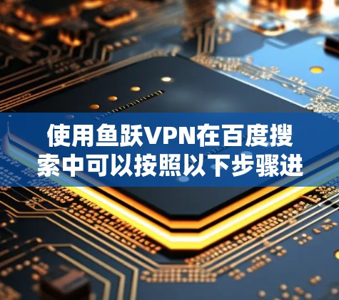 使用鱼跃VPN在百度搜索中可以按照以下步骤进行