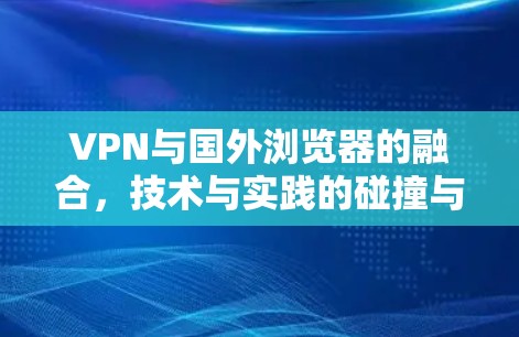 VPN与国外浏览器的融合,技术与实践的碰撞与融合 VPN与国外浏览器的融合,技术与实践的碰撞与融合