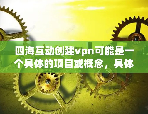 四海互动创建vpn可能是一个具体的项目或概念,具体含义需要结合上下文进行理解。以下是一些可能的解释 四海互动创建vpn可能是一个具体的项目或概念,具体含义需要结合上下文进行理解。以下是一些可能的解释
