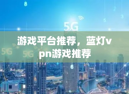 游戏平台推荐,蓝灯vpn游戏推荐 游戏平台推荐,蓝灯vpn游戏推荐