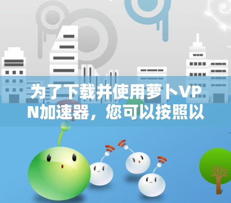 为了下载并使用萝卜VPN加速器，您可以按照以下步骤进行