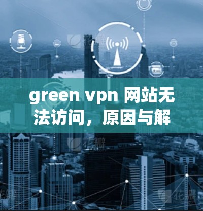green vpn 网站无法访问,原因与解决方案解析 green vpn 网站无法访问,原因与解决方案解析