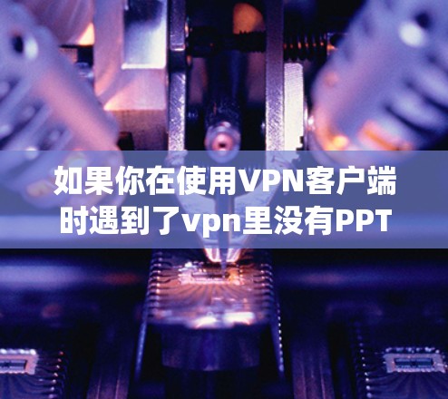 如果你在使用VPN客户端时遇到了vpn里没有PPTP怎么连接的问题，以下是一些可能的解决方案